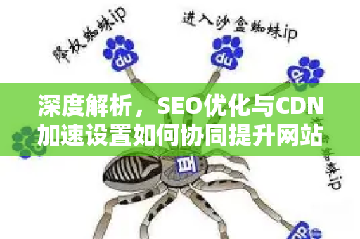 深度解析，SEO优化与CDN加速设置如何协同提升网站排名-第1张图片-星博讯-专业SEO_网站优化技巧_搜索引擎排名提升