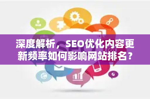 深度解析，SEO优化内容更新频率如何影响网站排名？核心策略与实战问答-第1张图片-星博讯-专业SEO_网站优化技巧_搜索引擎排名提升