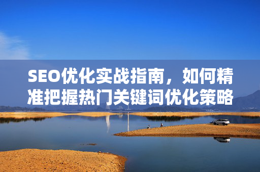 SEO优化实战指南,如何精准把握热门关键词优化策略-第1张图片-星博讯-专业SEO_网站优化技巧_搜索引擎排名提升 SEO优化实战指南,如何精准把握热门关键词优化策略-第1张图片-星博讯-专业SEO_网站优化技巧_搜索引擎排名提升