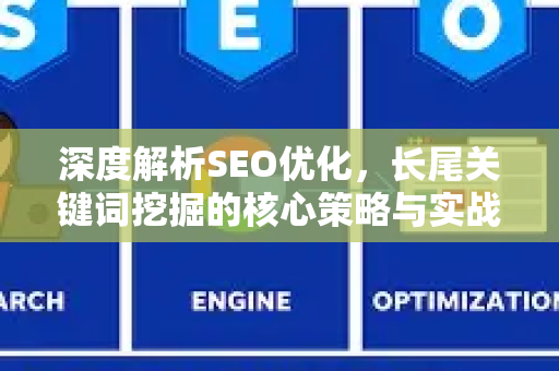 深度解析SEO优化,长尾关键词挖掘的核心策略与实战技巧-第1张图片-星博讯-专业SEO_网站优化技巧_搜索引擎排名提升 深度解析SEO优化,长尾关键词挖掘的核心策略与实战技巧-第1张图片-星博讯-专业SEO_网站优化技巧_搜索引擎排名提升