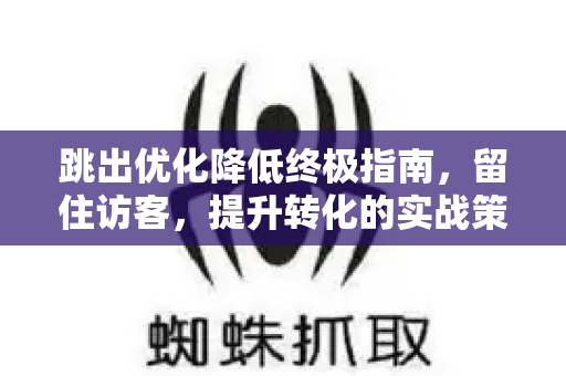 跳出优化降低终极指南，留住访客，提升转化的实战策略-第1张图片-星博讯-专业SEO_网站优化技巧_搜索引擎排名提升