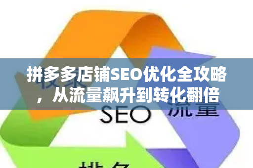 拼多多店铺SEO优化全攻略，从流量飙升到转化翻倍-第1张图片-星博讯-专业SEO_网站优化技巧_搜索引擎排名提升