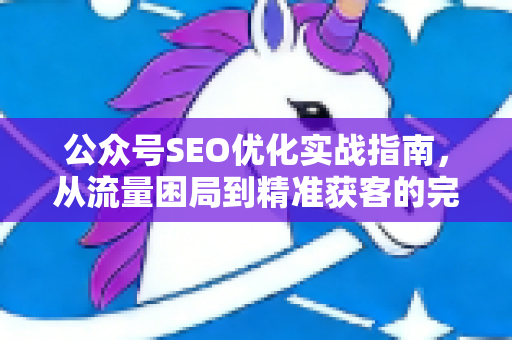 公众号SEO优化实战指南，从流量困局到精准获客的完整策略-第1张图片-星博讯-专业SEO_网站优化技巧_搜索引擎排名提升