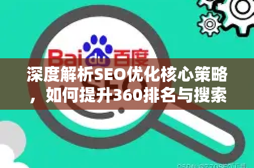 深度解析SEO优化核心策略，如何提升360排名与搜索引擎整体表现-第1张图片-星博讯-专业SEO_网站优化技巧_搜索引擎排名提升