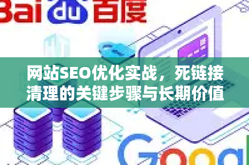 网站SEO优化实战，死链接清理的关键步骤与长期价值