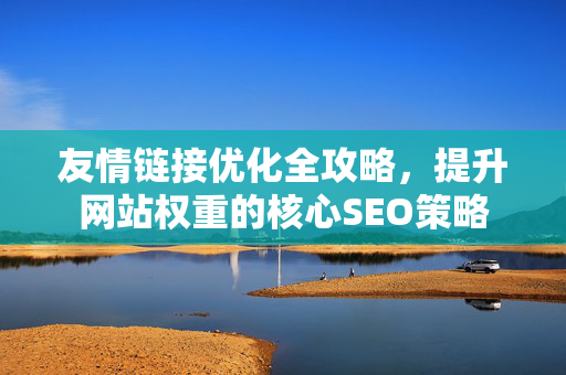 友情链接优化全攻略,提升网站权重的核心SEO策略-第1张图片-星博讯-专业SEO_网站优化技巧_搜索引擎排名提升 友情链接优化全攻略,提升网站权重的核心SEO策略-第1张图片-星博讯-专业SEO_网站优化技巧_搜索引擎排名提升