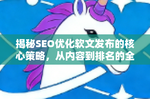 揭秘SEO优化软文发布的核心策略，从内容到排名的全链路指南-第1张图片-星博讯-专业SEO_网站优化技巧_搜索引擎排名提升