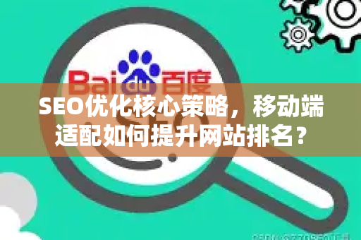 SEO优化核心策略，移动端适配如何提升网站排名？