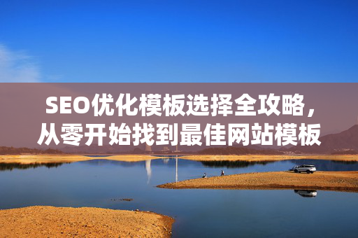 SEO优化模板选择全攻略，从零开始找到最佳网站模板-第1张图片-星博讯-专业SEO_网站优化技巧_搜索引擎排名提升