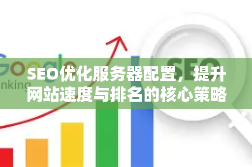 SEO优化服务器配置，提升网站速度与排名的核心策略-第1张图片-星博讯-专业SEO_网站优化技巧_搜索引擎排名提升