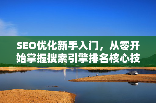 SEO优化新手入门，从零开始掌握搜索引擎排名核心技巧-第1张图片-星博讯-专业SEO_网站优化技巧_搜索引擎排名提升