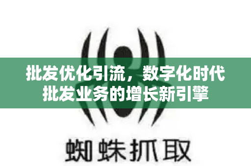 批发优化引流，数字化时代批发业务的增长新引擎-第1张图片-星博讯-专业SEO_网站优化技巧_搜索引擎排名提升