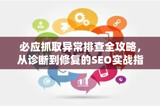 必应抓取异常排查全攻略，从诊断到修复的SEO实战指南