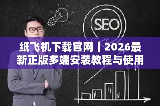 纸飞机下载官网｜2026最新正版多端安装教程与使用指南
