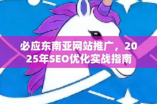 必应东南亚网站推广，2025年SEO优化实战指南