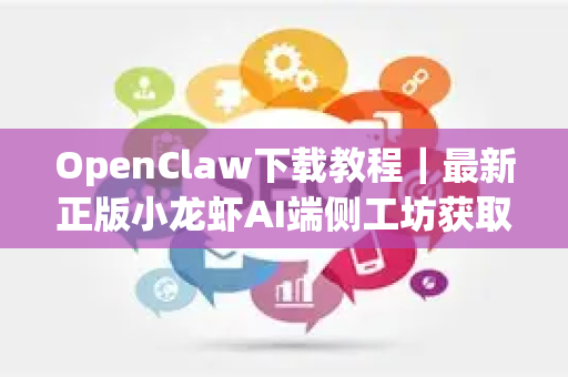 OpenClaw下载教程｜最新正版小龙虾AI端侧工坊获取方法