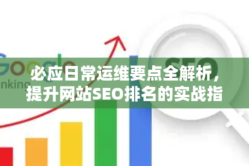 必应日常运维要点全解析，提升网站SEO排名的实战指南