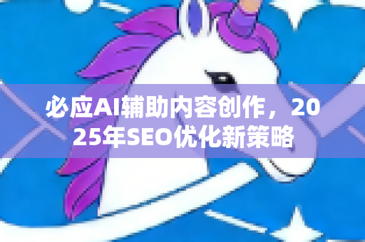 必应AI辅助内容创作，2025年SEO优化新策略