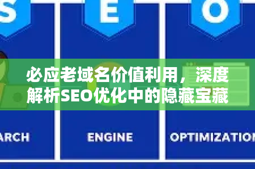 必应老域名价值利用，深度解析SEO优化中的隐藏宝藏