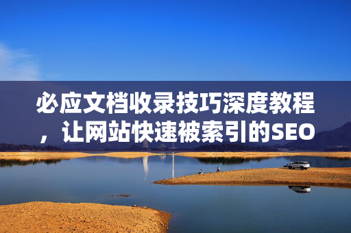 必应文档收录技巧深度教程，让网站快速被索引的SEO优化方法