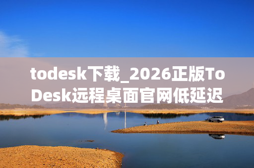todesk下载_2026正版ToDesk远程桌面官网低延迟办公教程