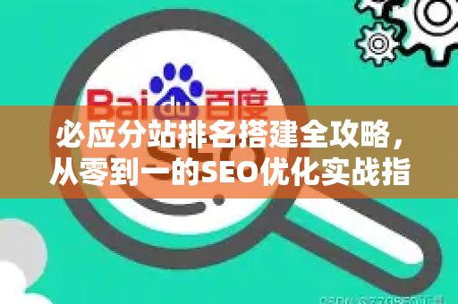 必应分站排名搭建全攻略,从零到一的SEO优化实战指南-第1张图片-星博讯-专业SEO_网站优化技巧_搜索引擎排名提升 必应分站排名搭建全攻略,从零到一的SEO优化实战指南-第1张图片-星博讯-专业SEO_网站优化技巧_搜索引擎排名提升