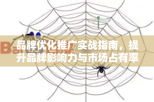 品牌优化推广实战指南,提升品牌影响力与市场占有率的SEO策略-第1张图片-星博讯-专业SEO_网站优化技巧_搜索引擎排名提升 品牌优化推广实战指南,提升品牌影响力与市场占有率的SEO策略-第1张图片-星博讯-专业SEO_网站优化技巧_搜索引擎排名提升