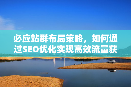 必应站群布局策略,如何通过SEO优化实现高效流量获取-第1张图片-星博讯-专业SEO_网站优化技巧_搜索引擎排名提升 必应站群布局策略,如何通过SEO优化实现高效流量获取-第1张图片-星博讯-专业SEO_网站优化技巧_搜索引擎排名提升