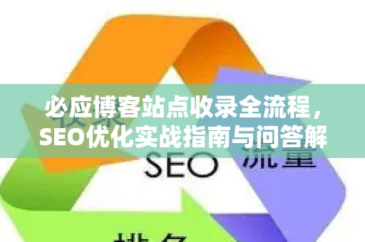 必应博客站点收录全流程，SEO优化实战指南与问答解析