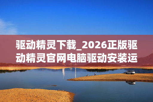 驱动精灵下载_2026正版驱动精灵官网电脑驱动安装运维教程