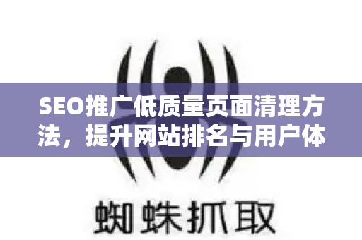 SEO推广低质量页面清理方法，提升网站排名与用户体验的终极指南