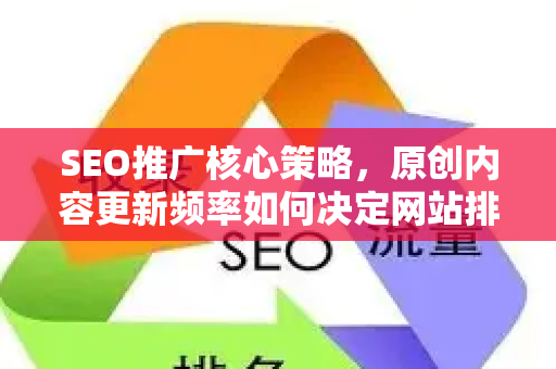 SEO推广核心策略，原创内容更新频率如何决定网站排名？