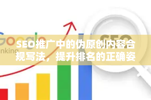 SEO推广中的伪原创内容合规写法，提升排名的正确姿势