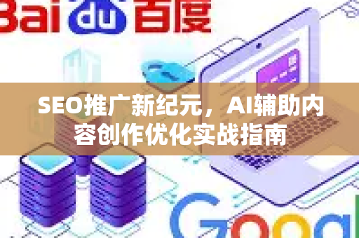 SEO推广新纪元，AI辅助内容创作优化实战指南