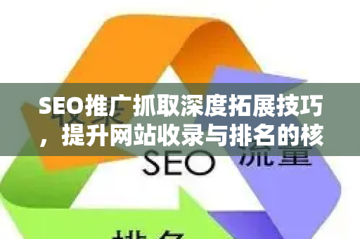 SEO推广抓取深度拓展技巧，提升网站收录与排名的核心策略