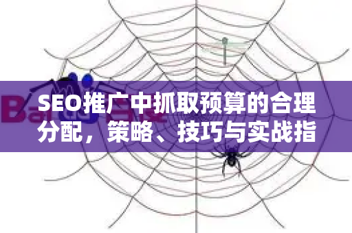 SEO推广中抓取预算的合理分配，策略、技巧与实战指南