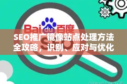 SEO推广镜像站点处理方法全攻略，识别、应对与优化