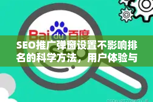 SEO推广弹窗设置不影响排名的科学方法，用户体验与搜索引擎优化兼得