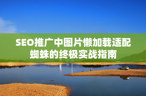 SEO推广中图片懒加载适配蜘蛛的终极实战指南