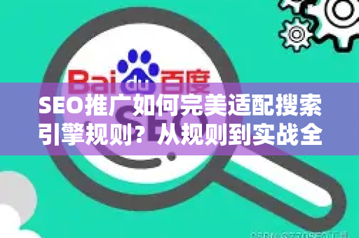 SEO推广如何完美适配搜索引擎规则？从规则到实战全解析