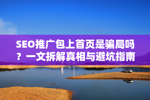 SEO推广包上首页是骗局吗？一文拆解真相与避坑指南