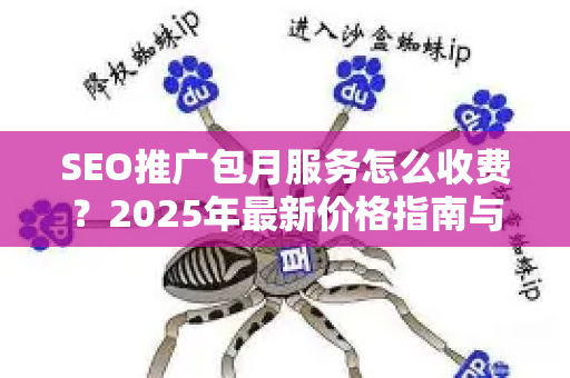 SEO推广包月服务怎么收费？2025年最新价格指南与避坑攻略