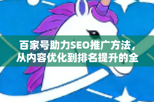 百家号助力SEO推广方法，从内容优化到排名提升的全流程实战指南