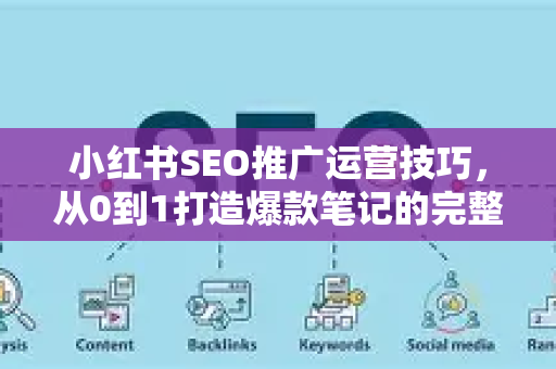 小红书SEO推广运营技巧，从0到1打造爆款笔记的完整指南