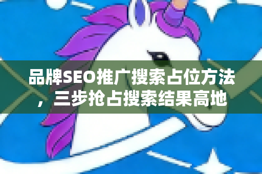 品牌SEO推广搜索占位方法，三步抢占搜索结果高地