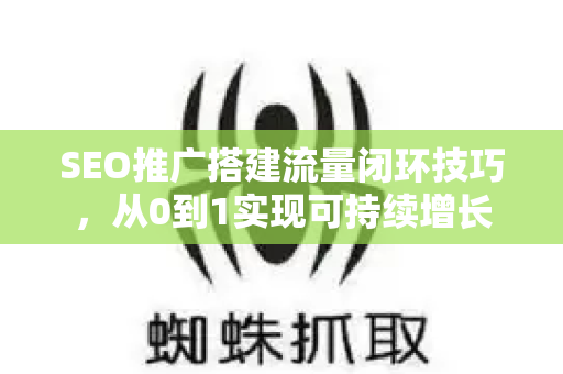 SEO推广搭建流量闭环技巧，从0到1实现可持续增长