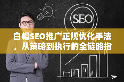白帽SEO推广正规优化手法，从策略到执行的全链路指南