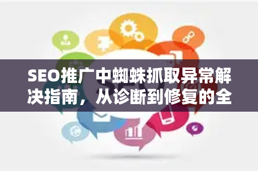 SEO推广中蜘蛛抓取异常解决指南，从诊断到修复的全流程