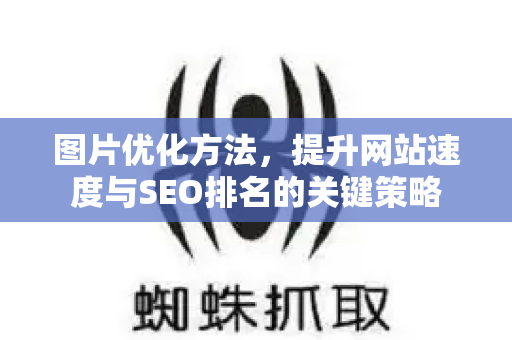 图片优化方法,提升网站速度与SEO排名的关键策略-第1张图片-星博讯-专业SEO_网站优化技巧_搜索引擎排名提升 图片优化方法,提升网站速度与SEO排名的关键策略-第1张图片-星博讯-专业SEO_网站优化技巧_搜索引擎排名提升