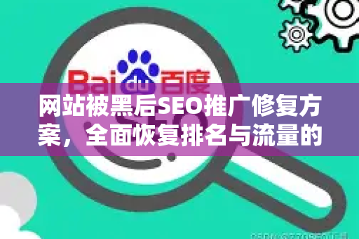 网站被黑后SEO推广修复方案，全面恢复排名与流量的实战指南